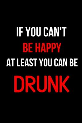 If You Can’’t Be Happy at Least You Can Be Drunk: Inspirational Quotes Blank Lined Journal