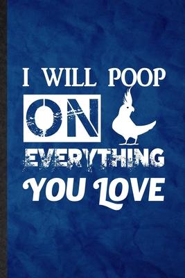 I Will Poop on Everything You Love: Funny Blank Lined Cockatiel Owner Vet Notebook/ Journal, Graduation Appreciation Gratitude Thank You Souvenir Gag