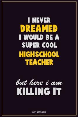 I Never Dreamed I would Be A Super Cool Highschool Teacher But Here I Am Killing It: Career Motivational Quotes 6x9 120 Pages Blank Lined Notebook Jou