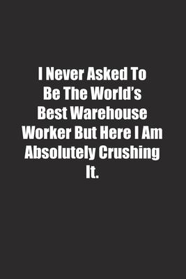 I Never Asked To Be The World’’s Best Warehouse Worker But Here I Am Absolutely Crushing It.: Lined notebook