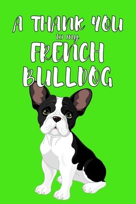 A Thank You To My French Bulldog: Perfect Gratitude Journal For All Dog Owner To Cultivate Happiness