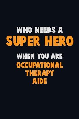 Who Need A SUPER HERO, When You Are Occupational Therapy Aide: 6X9 Career Pride 120 pages Writing Notebooks