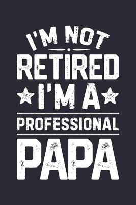 Im Not Retired Im a Professional Papa: Dad Lined Notebook, Journal, Organizer, Diary, Composition Notebook, Gifts for Dads, Grandpa and Uncles.