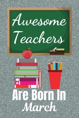 Awesome Teachers Are Born In March: Teacher gifts. This Teacher Notebook / Teacher Journal has a fun cover. It is 6x9in size with 110+ lined ruled pag