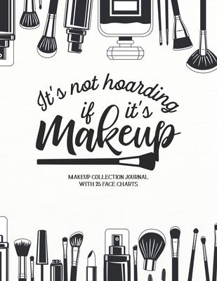 It’’s not Hoarding if it’’s Makeup: Makeup Collection Journal with 25 Face Charts: A Notebook to Keep Track of all Your Beauty Products & Stay Organized