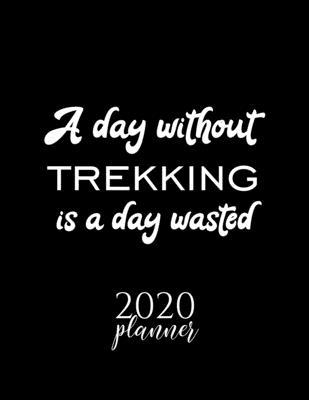 A Day Without Trekking Is A Day Wasted 2020 Planner: Nice 2020 Calendar for Trekking Fan - Christmas Gift Idea Trekking Theme - Trekking Lover Journal