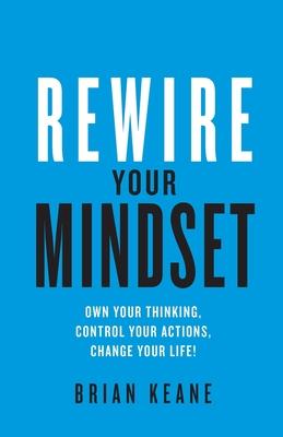 Rewire Your Mindset: Own Your Thinking, Control, Your Actions, Change Your Life!