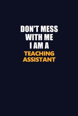 Don’’t Mess With Me I Am A teaching assistant: Career journal, notebook and writing journal for encouraging men, women and kids. A framework for buildi