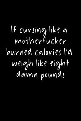 If Cursing Like A Motherfucker Burned Calories I’’d Weigh Like Eight Damn Pounds: 105 Undated Pages: Humor: Paperback Journal