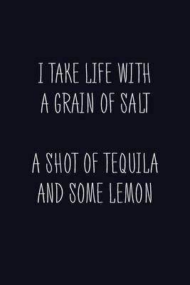 I Take Life With A Grain Of Salt A Shot Of Tequila And Some Lemon: Journal, Blank Lined Notebook, Funny Quote Diary, Gift For Men And Women