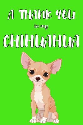 A Thank You To My Chihuahua: Perfect Gratitude Journal For All Dog Owner To Cultivate Happiness