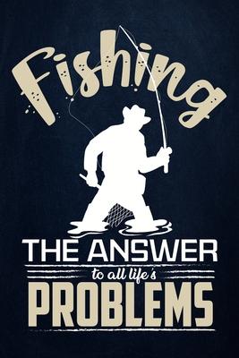 Fishing The Answer to All Life’’s Problem: Fishing Journal Complete Fisherman’’s Log Book With Prompts, Records Details of Fishing Trip, Including Date,