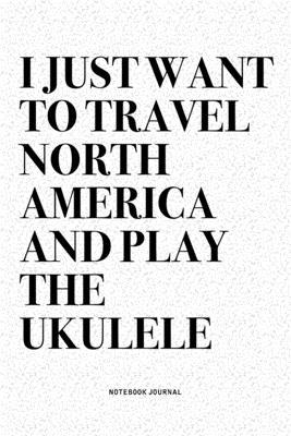 I Just Want To Travel North America And Play The Ukulele: A 6x9 Inch Diary Notebook Journal With A Bold Text Font Slogan On A Matte Cover and 120 Blan