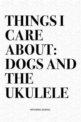 Things I Care About: Dogs And The Ukulele: A 6x9 Inch Diary Notebook Journal With A Bold Text Font Slogan On A Matte Cover and 120 Blank Li