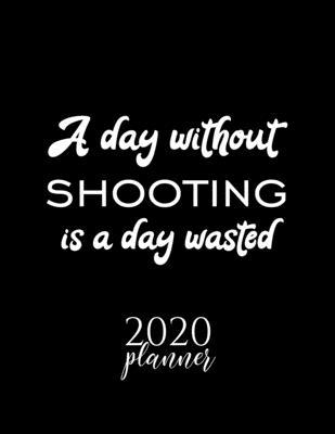 A Day Without Shooting Is A Day Wasted 2020 Planner: Nice 2020 Calendar for Shooting Fan - Christmas Gift Idea Shooting Theme - Shooting Lover Journal