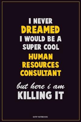 I Never Dreamed I would Be A Super Cool Human Resources Consultant But Here I Am Killing It: Career Motivational Quotes 6x9 120 Pages Blank Lined Note