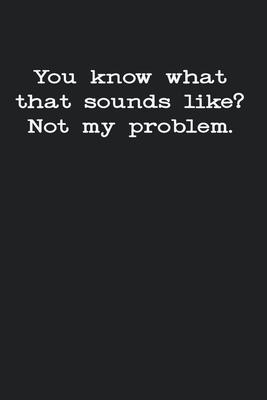 You Know What That Sounds Like? Not My Problem: Gag Gift Funny Blank Lined Notebook Journal or Notepad