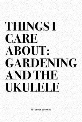 Things I Care About: Gardening And The Ukulele: A 6x9 Inch Diary Notebook Journal With A Bold Text Font Slogan On A Matte Cover and 120 Bla