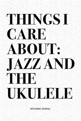 Things I Care About: Jazz And The Ukulele: A 6x9 Inch Diary Notebook Journal With A Bold Text Font Slogan On A Matte Cover and 120 Blank Li