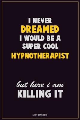 I Never Dreamed I would Be A Super Cool Hypnotherapist But Here I Am Killing It: Career Motivational Quotes 6x9 120 Pages Blank Lined Notebook Journal