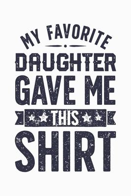 My Favorite Daughter Gave Me This Shirt: Dad Lined Notebook, Journal, Organizer, Diary, Composition Notebook, Gifts for Dads, Grandpa and Uncles.