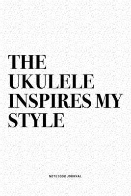 The Ukulele Inspires My Style: A 6x9 Inch Diary Notebook Journal With A Bold Text Font Slogan On A Matte Cover and 120 Blank Lined Pages Makes A Grea