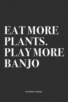 Eat More Plants. Play More Banjo: A 6x9 Inch Diary Notebook Journal With A Bold Text Font Slogan On A Matte Cover and 120 Blank Lined Pages Makes A Gr