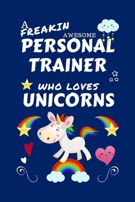 A Freakin Awesome Personal Trainer Who Loves Unicorns: Perfect Gag Gift For An Personal Trainer Who Happens To Be Freaking Awesome And Loves Unicorns!