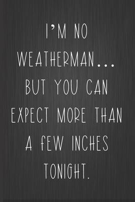 I’’m No Weatherman... But You Can Expect More Than A Few Inches Tonight: A Funny Valentine’’s Day Naughty Love Journal: Blank novelty notebook perfect a