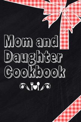 Mom And Daughter Cookbook: Blank Book To Write In Family Recipes For Making Your Own Food Cooking And Baking Memory Keepsake Notes Journal Kitche