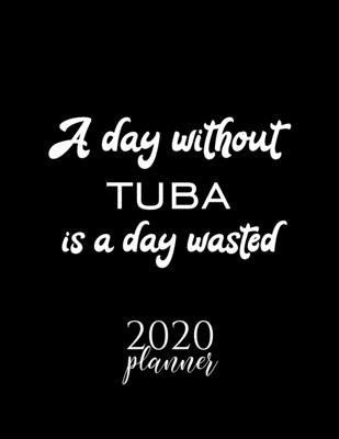 A Day Without Tuba Is A Day Wasted 2020 Planner: Nice 2020 Calendar for Tuba Fan - Christmas Gift Idea Tuba Theme - Tuba Lover Journal for 2020 - 120