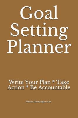 Goal Setting Planner: Write Your Plan * Take Action * Be Accountable