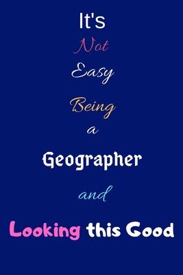 It’’s Not Easy Being A Geographer and Looking This Good: Blank-Lined Journal/Notebook/Diary for Geographers & STEM Students - Cool Birthday Present & G