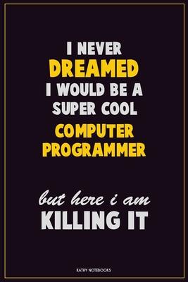 I Never Dreamed I would Be A Super Cool Computer Programmer But Here I Am Killing It: Career Motivational Quotes 6x9 120 Pages Blank Lined Notebook Jo