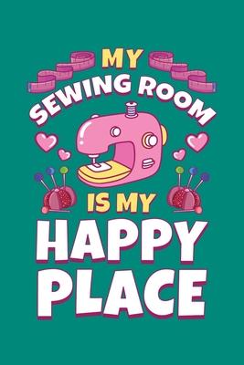 My Sewing Room is My Happy Place: Sewing Journal, Sewer Notebook, Gift for Sewers Seamstress, Quilter Presents, Sew Quilting Planner
