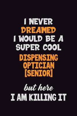 I Never Dreamed I would Be A Super Cool Dispensing Optician [senior] But Here I Am Killing It: 6x9 120 Pages Career Pride Motivational Quotes Blank Li