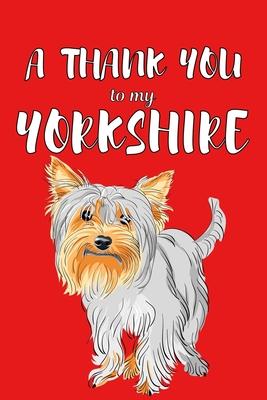 A Thank You To My Yorkshire: Perfect Gratitude Journal For All Dog Owner To Cultivate Happiness