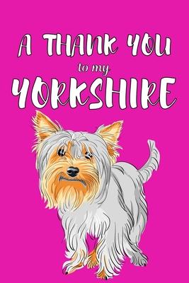 A Thank You To My Yorkshire: Perfect Gratitude Journal For All Dog Owner To Cultivate Happiness