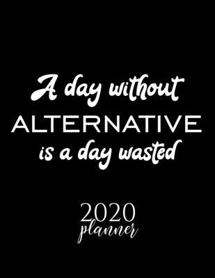 A Day Without Alternative Is A Day Wasted 2020 Planner: Nice 2020 Calendar for Alternative Fan - Christmas Gift Idea Alternative Theme - Alternative L