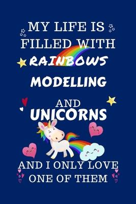 My Life Is Filled With Rainbows Modelling And Unicorns And I Only Love One Of Them: Perfect Gag Gift For A Lover Of Modelling - Blank Lined Notebook J