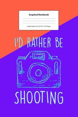 Graphed Notebook: I’’d Rather Be Shooting Gift For Photography Lover I 5 x 5 Graphed Paper Journal I For Studying, Writing, Mathematics,