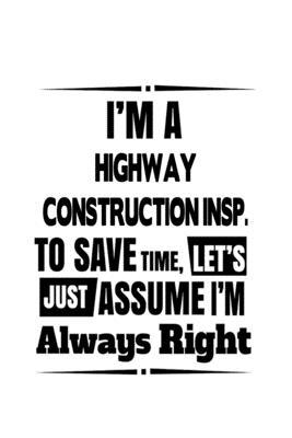 I’’m A Highway Construction Insp. To Save Time, Let’’s Assume That I’’m Always Right: Cool Highway Construction Insp. Notebook, Highway Construction Insp