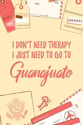 I Don’’t Need Therapy I Just Need To Go To Guanajuato: 6x9 Dot Bullet Travel Notebook/Journal Funny Gift Idea For Travellers, Explorers, Backpackers,