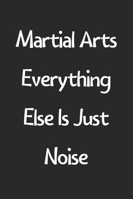 Martial Arts Everything Else Is Just Noise: Lined Journal, 120 Pages, 6 x 9, Funny Martial Arts Gift Idea, Black Matte Finish (Martial Arts Everything