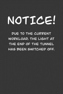 NoticE! Due to the current workload. The light at the end of the tunnel has been switched off.: 6x9 Journal Grey office humor coworker note pads