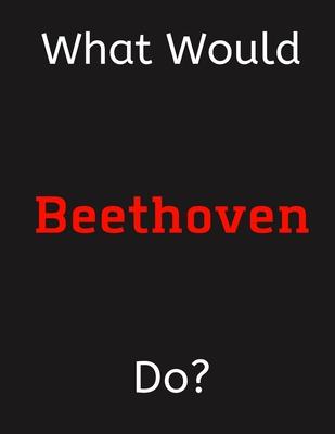 What Would Beethoven Do?: Beethoven Notebook/ Journal/ Notepad/ Diary For Women, Men, Girls, Boys, Fans, Supporters, Teens, Adults and Kids - 10