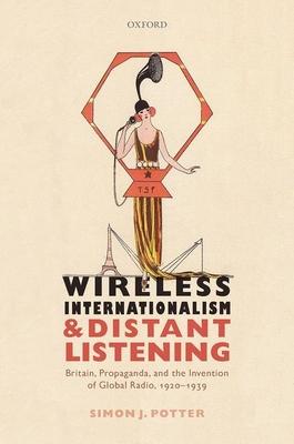 Wireless Internationalism and Distant Listening: Britain, Propaganda, and the Invention of Global Radio, 1920-1939