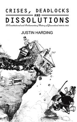 Crises, Deadlocks and Dissolutions: A Constitutional and Parliamentary History of Queensland 1859 to 1922