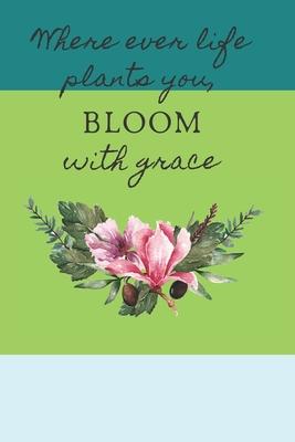 Where Ever Life Plants You, Bloom with Grace: Inspirational and Creative Floral Design Journal