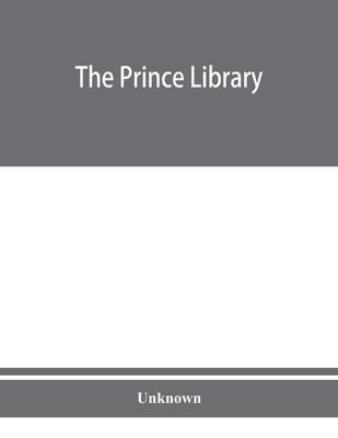 The Prince library. A catalogue of the collection of books and manuscripts which formerly belonged to the Reverend Thomas Prince, and was by him beque